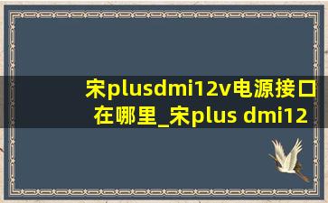 宋plusdmi12v电源接口在哪里_宋plus dmi12v接口在哪里